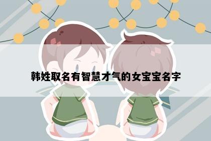 韩姓取名有智慧才气的女宝宝名字